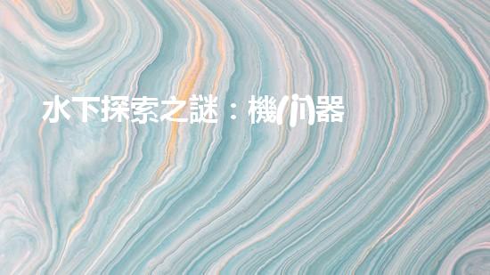 水下探索之謎：機(jī)器人的秘密揭曉！
